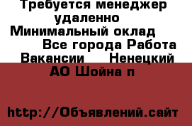 Требуется менеджер удаленно › Минимальный оклад ­ 15 000 - Все города Работа » Вакансии   . Ненецкий АО,Шойна п.